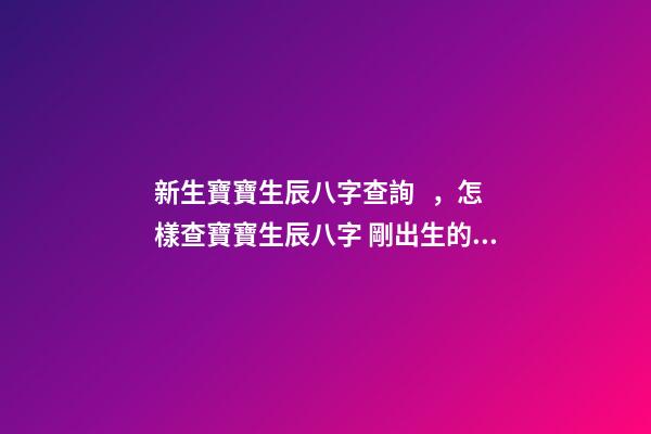 新生寶寶生辰八字查詢，怎樣查寶寶生辰八字 剛出生的小孩能算八字嗎